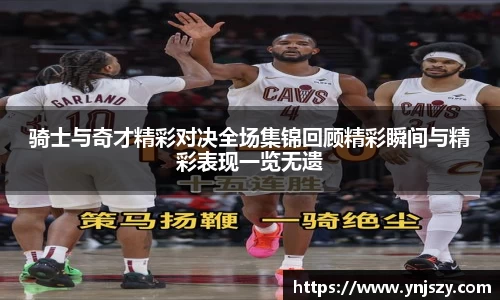 骑士与奇才精彩对决全场集锦回顾精彩瞬间与精彩表现一览无遗