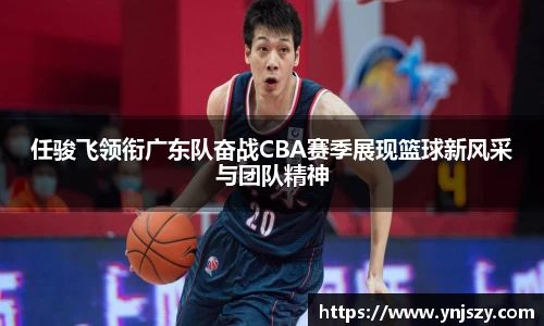 任骏飞领衔广东队奋战CBA赛季展现篮球新风采与团队精神
