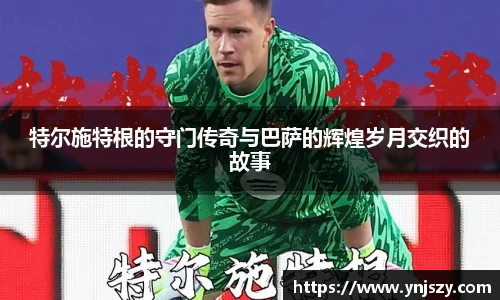 特尔施特根的守门传奇与巴萨的辉煌岁月交织的故事