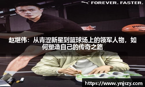赵继伟：从青涩新星到篮球场上的领军人物，如何塑造自己的传奇之路