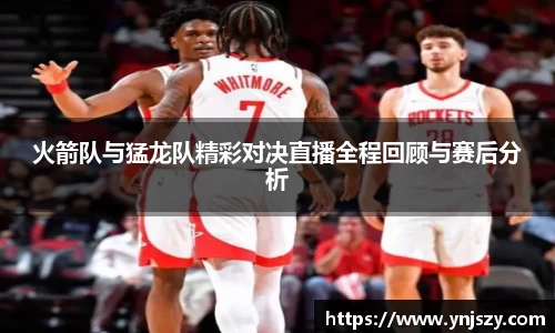 火箭队与猛龙队精彩对决直播全程回顾与赛后分析